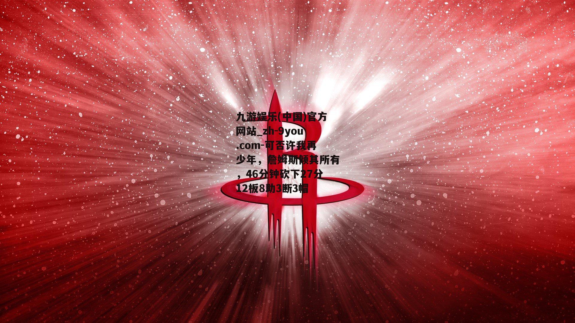 可否许我再少年，詹姆斯倾其所有，46分钟砍下27分12板8助3断3帽